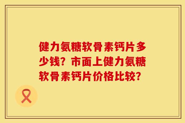 健力氨糖软骨素钙片多少钱？市面上健力氨糖软骨素钙片价格比较？