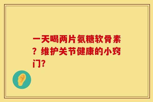 一天喝两片氨糖软骨素？维护关节健康的小窍门？