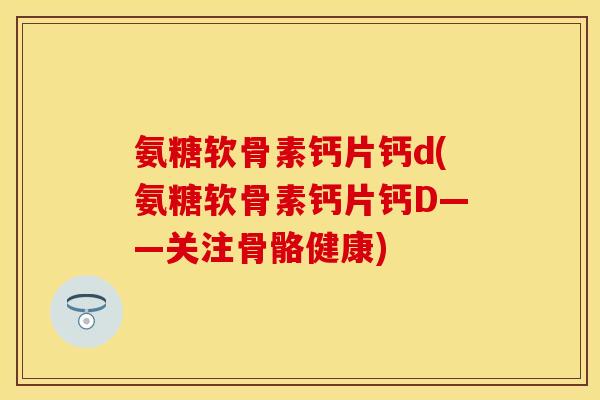 氨糖软骨素钙片钙d(氨糖软骨素钙片钙D——关注骨骼健康)