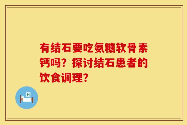 有结石要吃氨糖软骨素钙吗？探讨结石患者的饮食调理？
