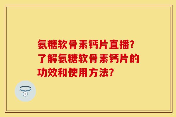 氨糖软骨素钙片直播？了解氨糖软骨素钙片的功效和使用方法？