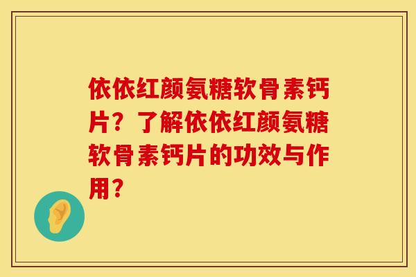 依依红颜氨糖软骨素钙片？了解依依红颜氨糖软骨素钙片的功效与作用？