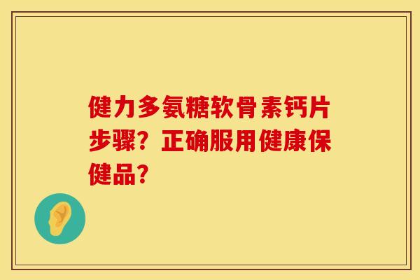 健力多氨糖软骨素钙片步骤？正确服用健康保健品？