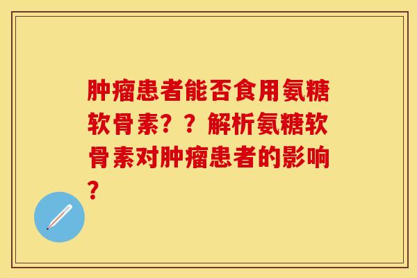 肿瘤患者能否食用氨糖软骨素？？解析氨糖软骨素对肿瘤患者的影响？