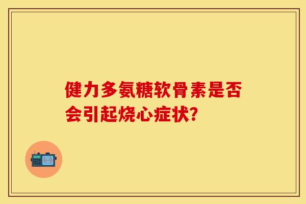 健力多氨糖软骨素是否会引起烧心症状？