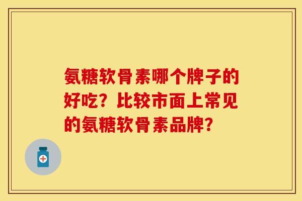 氨糖软骨素哪个牌子的好吃？比较市面上常见的氨糖软骨素品牌？