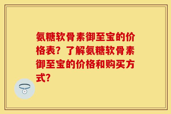 氨糖软骨素御至宝的价格表？了解氨糖软骨素御至宝的价格和购买方式？