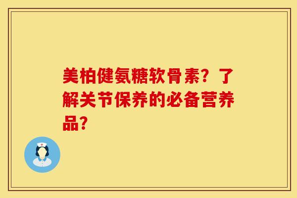 美柏健氨糖软骨素？了解关节保养的必备营养品？