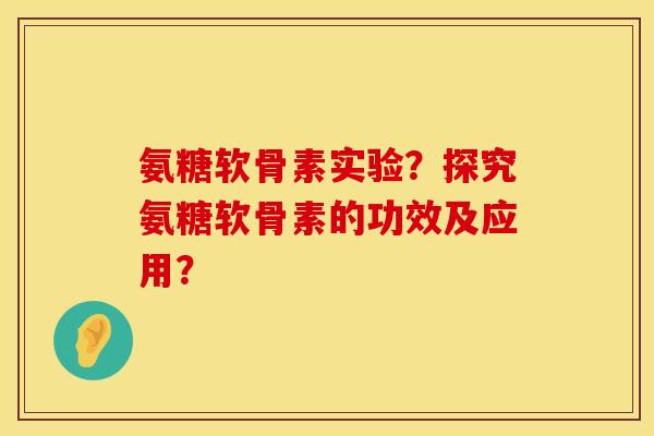 氨糖软骨素实验？探究氨糖软骨素的功效及应用？