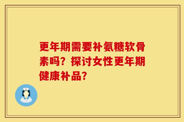更年期需要补氨糖软骨素吗？探讨女性更年期健康补品？