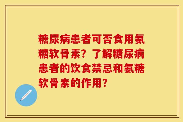 糖尿病患者可否食用氨糖软骨素？了解糖尿病患者的饮食禁忌和氨糖软骨素的作用？