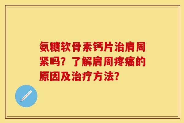 氨糖软骨素钙片治肩周紧吗？了解肩周疼痛的原因及治疗方法？
