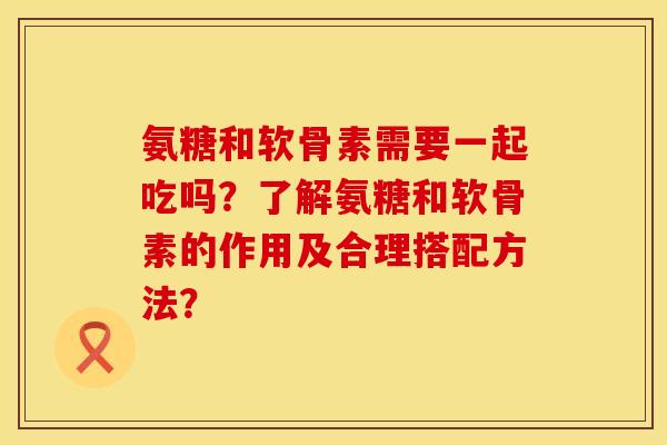 氨糖和软骨素需要一起吃吗？了解氨糖和软骨素的作用及合理搭配方法？