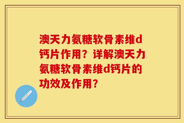 澳天力氨糖软骨素维d钙片作用？详解澳天力氨糖软骨素维d钙片的功效及作用？