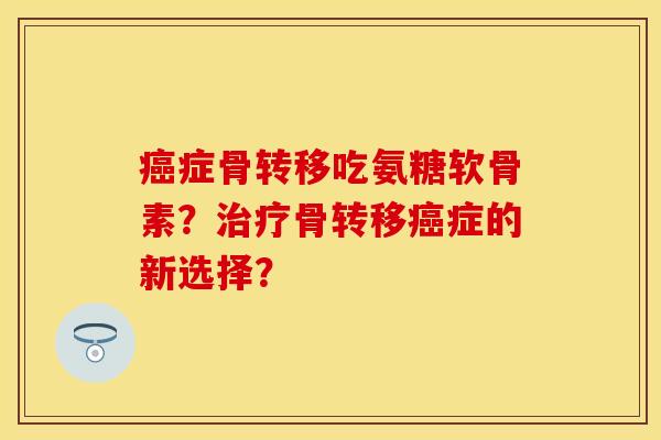 症骨转移吃氨糖软骨素？骨转移症的新选择？