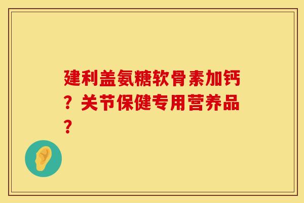 建利盖氨糖软骨素加钙？关节保健专用营养品？