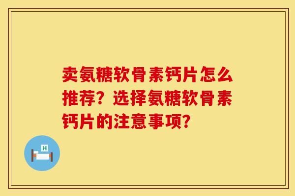 卖氨糖软骨素钙片怎么推荐？选择氨糖软骨素钙片的注意事项？
