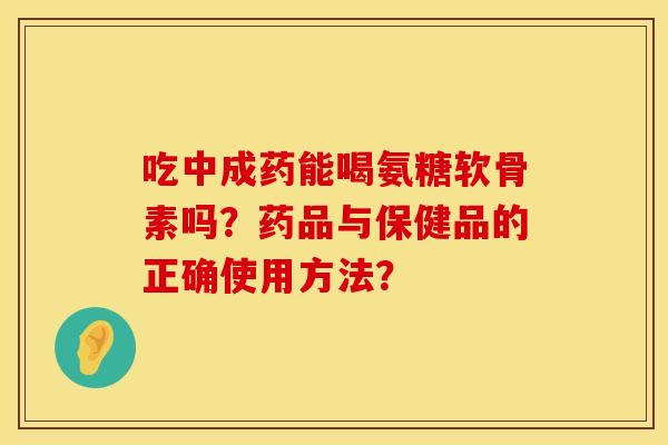 吃中成药能喝氨糖软骨素吗？药品与保健品的正确使用方法？