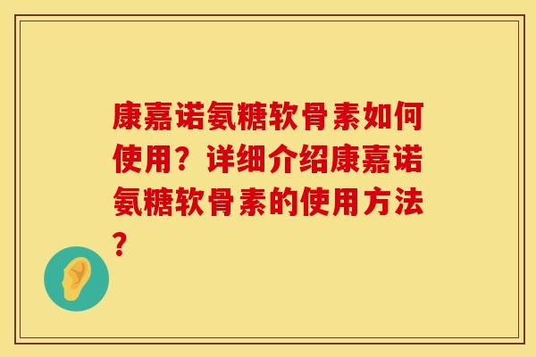 康嘉诺氨糖软骨素如何使用?详细介绍康嘉诺氨糖软骨素的使用方法? 康嘉诺氨糖软骨素如何使用?详细介绍康嘉诺氨糖软骨素的使用方法?