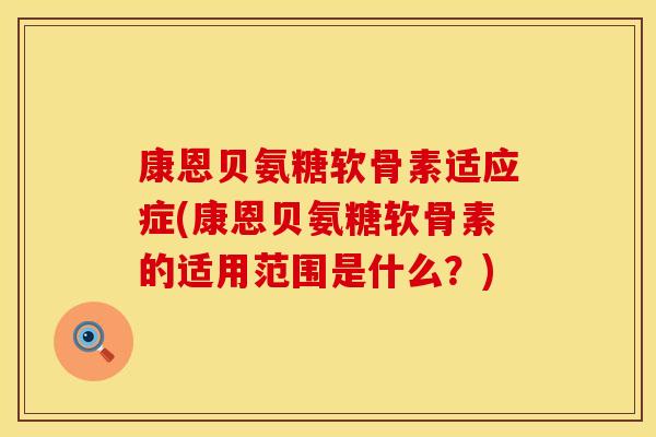 康恩贝氨糖软骨素适应症(康恩贝氨糖软骨素的适用范围是什么？)