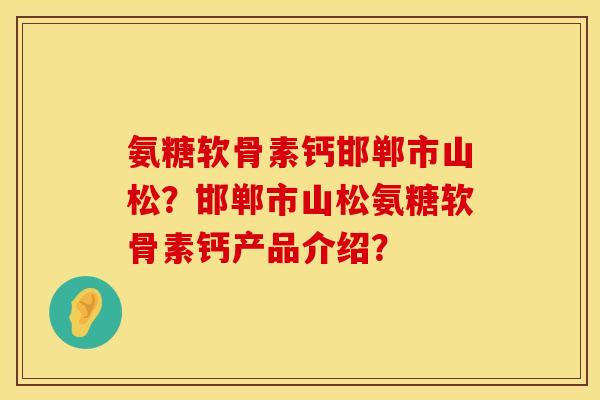 氨糖软骨素钙邯郸市山松？邯郸市山松氨糖软骨素钙产品介绍？