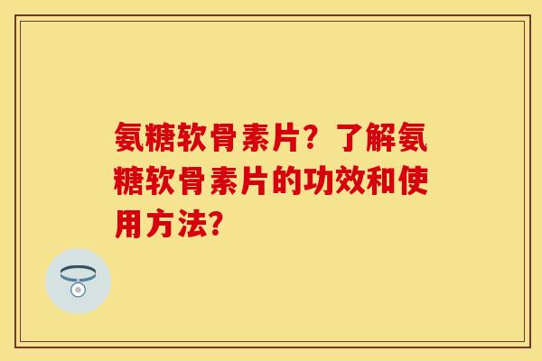 氨糖软骨素片？了解氨糖软骨素片的功效和使用方法？