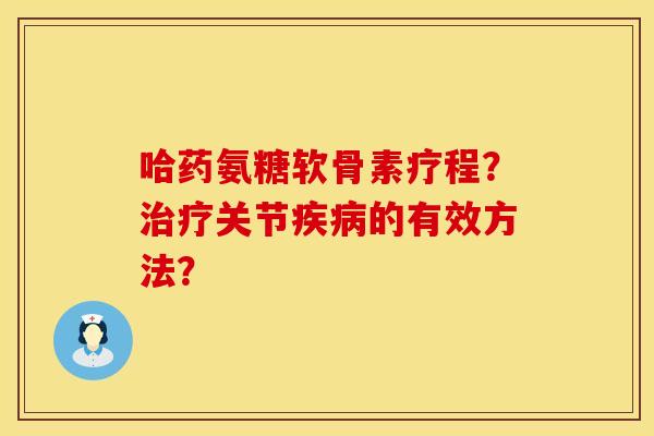 哈药氨糖软骨素疗程？治疗关节疾病的有效方法？