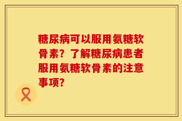 糖尿病可以服用氨糖软骨素？了解糖尿病患者服用氨糖软骨素的注意事项？