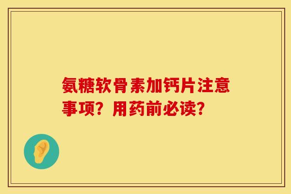 氨糖软骨素加钙片注意事项？用药前必读？