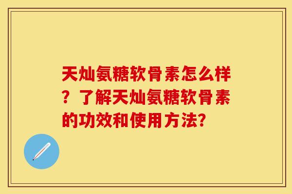 天灿氨糖软骨素怎么样？了解天灿氨糖软骨素的功效和使用方法？