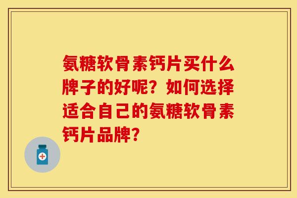氨糖软骨素钙片买什么牌子的好呢？如何选择适合自己的氨糖软骨素钙片品牌？
