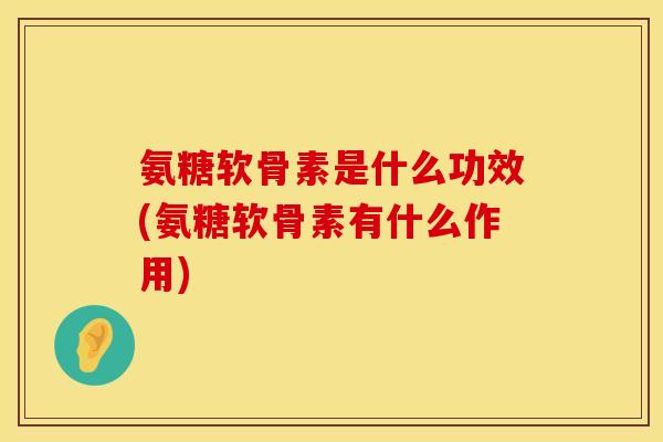氨糖软骨素是什么功效(氨糖软骨素有什么作用)