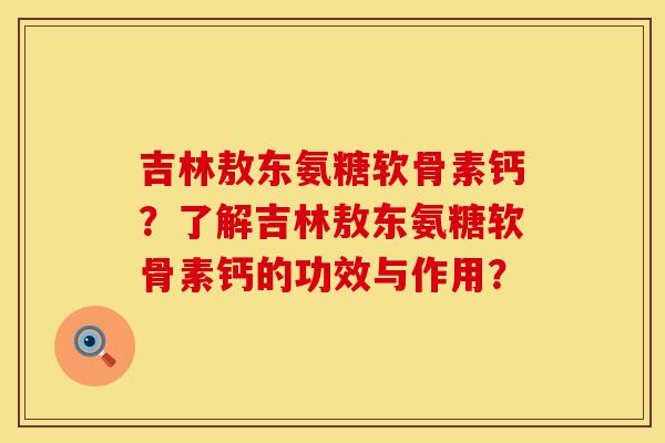 吉林敖东氨糖软骨素钙？了解吉林敖东氨糖软骨素钙的功效与作用？