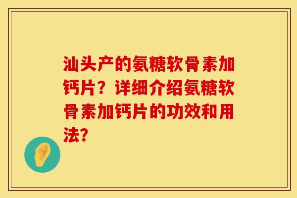 汕头产的氨糖软骨素加钙片？详细介绍氨糖软骨素加钙片的功效和用法？