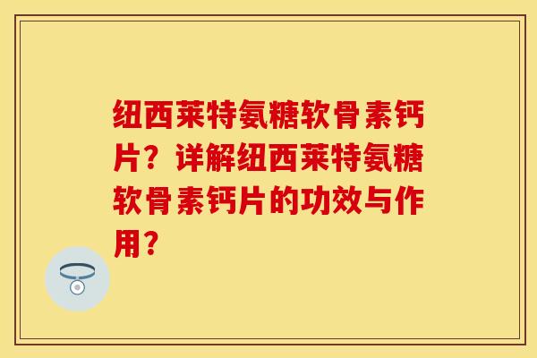 纽西莱特氨糖软骨素钙片？详解纽西莱特氨糖软骨素钙片的功效与作用？