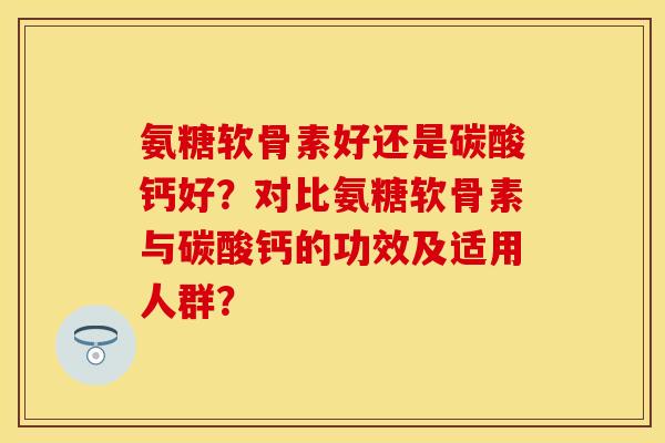 氨糖软骨素好还是碳酸钙好？对比氨糖软骨素与碳酸钙的功效及适用人群？