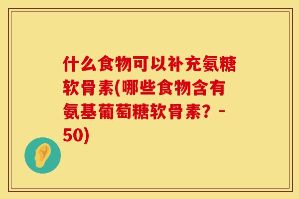 什么食物可以补充氨糖软骨素(哪些食物含有氨基葡萄糖软骨素？-50)