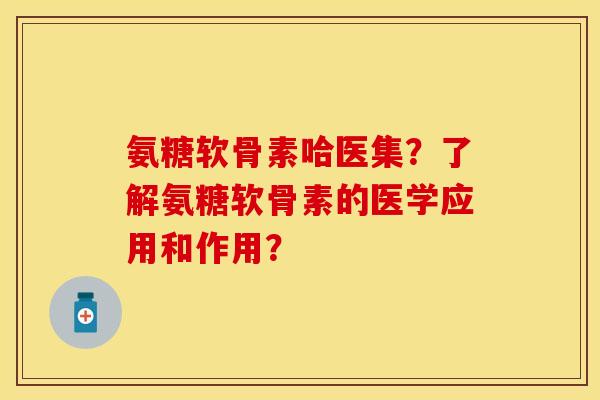 氨糖软骨素哈医集？了解氨糖软骨素的医学应用和作用？