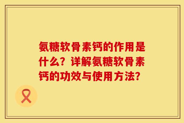 氨糖软骨素钙的作用是什么？详解氨糖软骨素钙的功效与使用方法？