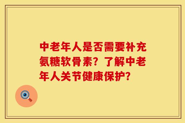 中老年人是否需要补充氨糖软骨素？了解中老年人关节健康保护？