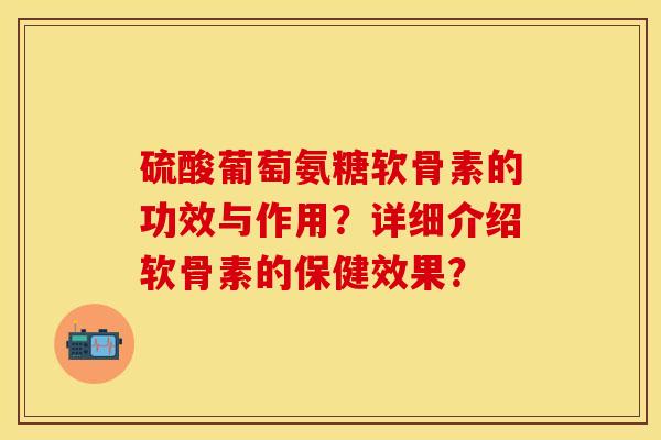 硫酸葡萄氨糖软骨素的功效与作用？详细介绍软骨素的保健效果？