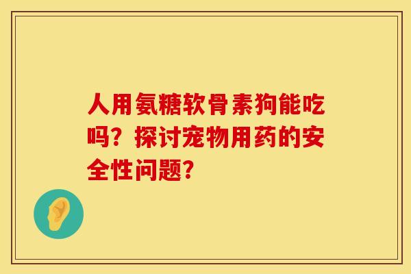 人用氨糖软骨素狗能吃吗？探讨宠物用药的安全性问题？