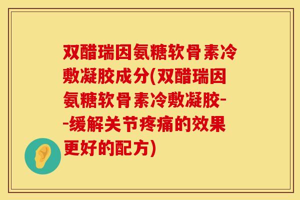 双醋瑞因氨糖软骨素冷敷凝胶成分(双醋瑞因氨糖软骨素冷敷凝胶--缓解关节疼痛的效果更好的配方)