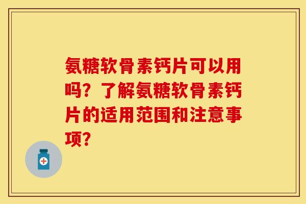 氨糖软骨素钙片可以用吗？了解氨糖软骨素钙片的适用范围和注意事项？