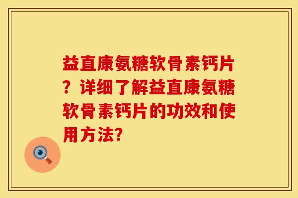 益直康氨糖软骨素钙片？详细了解益直康氨糖软骨素钙片的功效和使用方法？