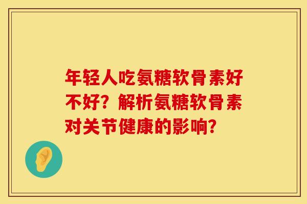 年轻人吃氨糖软骨素好不好？解析氨糖软骨素对关节健康的影响？