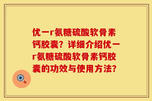 优一r氨糖硫酸软骨素钙胶囊？详细介绍优一r氨糖硫酸软骨素钙胶囊的功效与使用方法？