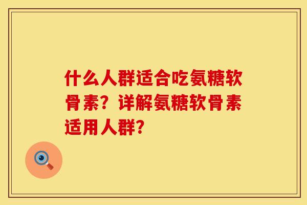 什么人群适合吃氨糖软骨素？详解氨糖软骨素适用人群？
