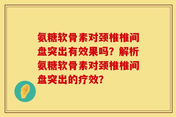 氨糖软骨素对颈椎椎间盘突出有效果吗？解析氨糖软骨素对颈椎椎间盘突出的疗效？
