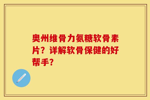 奥州维骨力氨糖软骨素片？详解软骨保健的好帮手？